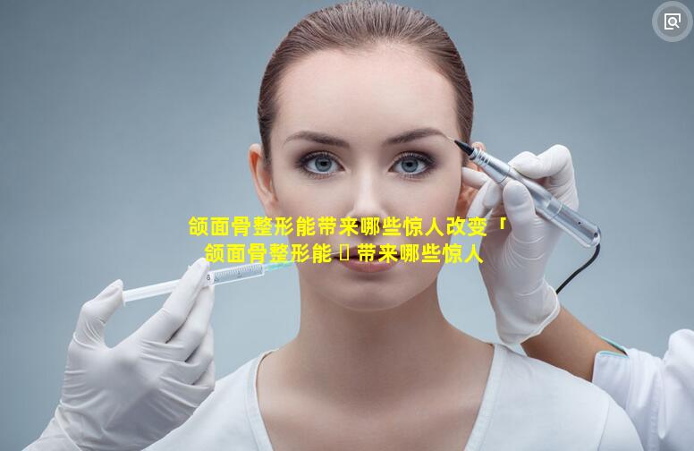 颌面骨整形能带来哪些惊人改变「颌面骨整形能 ☘ 带来哪些惊人改变的问题」